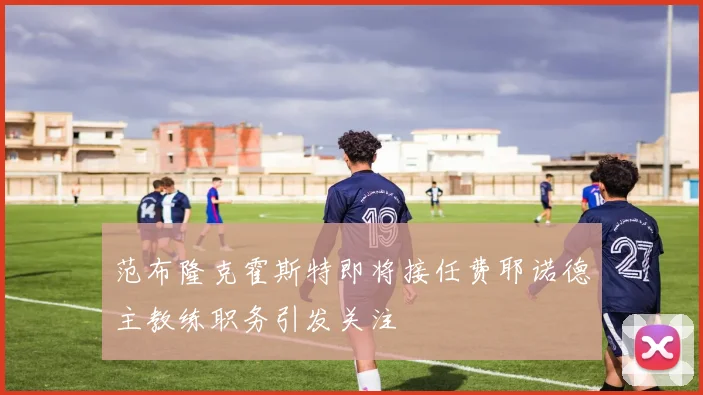 范布隆克霍斯特即将接任费耶诺德主教练职务引发关注