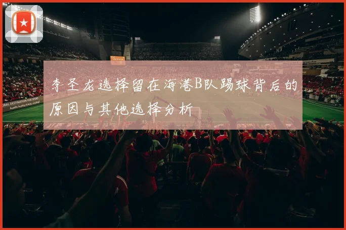 李圣龙选择留在海港B队踢球背后的原因与其他选择分析