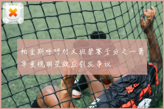 帕金斯呼吁对文班禁赛千分之一萧华重视明星效应引发争议