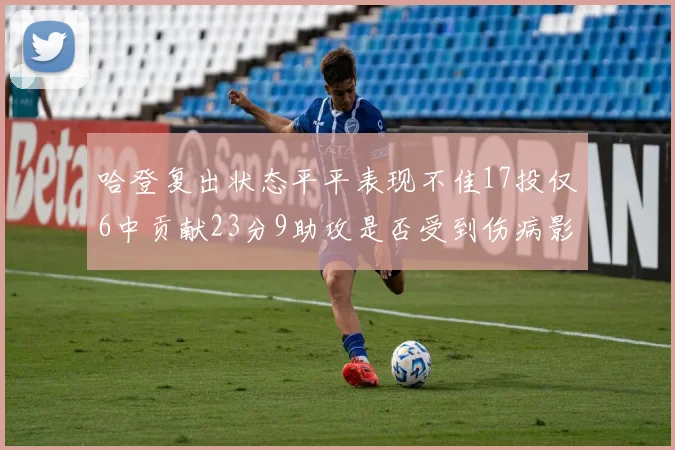 哈登复出状态平平表现不佳17投仅6中贡献23分9助攻是否受到伤病影响
