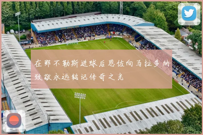 在那不勒斯进球后恩佐向马拉多纳致敬永远铭记传奇之光