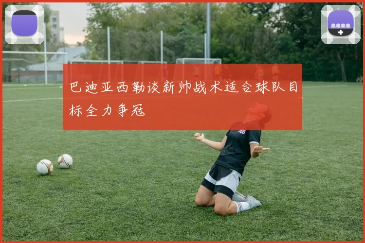巴迪亚西勒谈新帅战术适合球队目标全力争冠