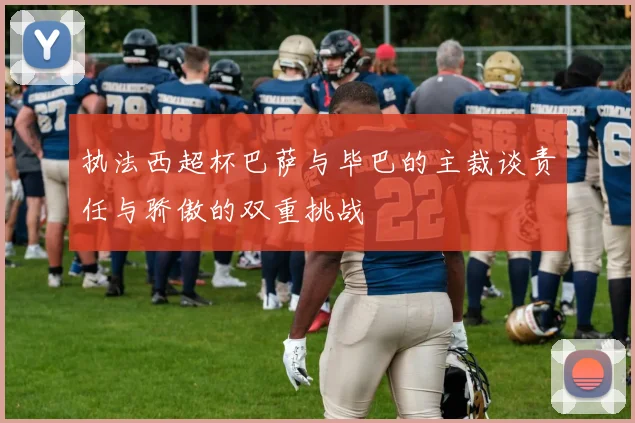 执法西超杯巴萨与毕巴的主裁谈责任与骄傲的双重挑战