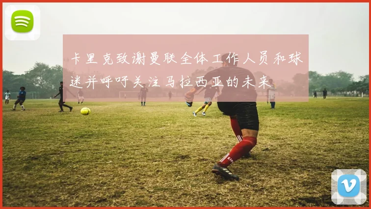 卡里克致谢曼联全体工作人员和球迷并呼吁关注马拉西亚的未来