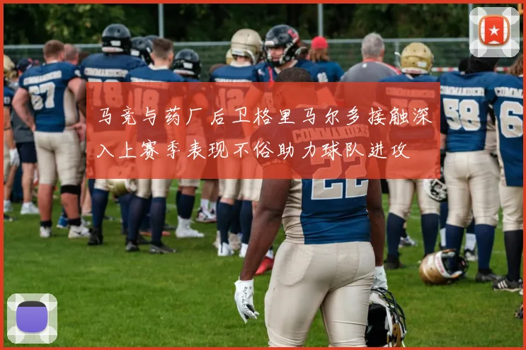 马竞与药厂后卫格里马尔多接触深入上赛季表现不俗助力球队进攻