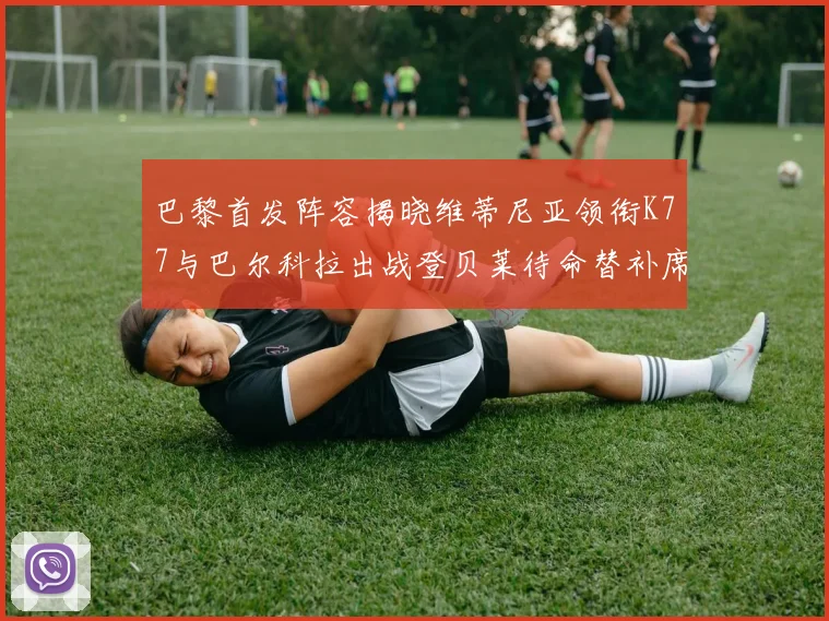 巴黎首发阵容揭晓维蒂尼亚领衔K77与巴尔科拉出战登贝莱待命替补席
