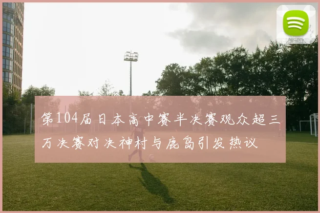 第104届日本高中赛半决赛观众超三万决赛对决神村与鹿岛引发热议