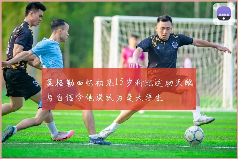 莱格勒回忆初见15岁科比运动天赋与自信令他误认为是大学生