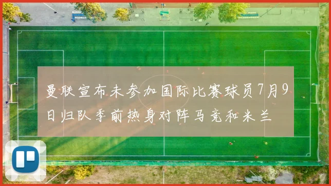 曼联宣布未参加国际比赛球员7月9日归队季前热身对阵马竞和米兰