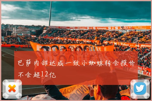 巴萨内部达成一致小蜘蛛转会报价不会超12亿