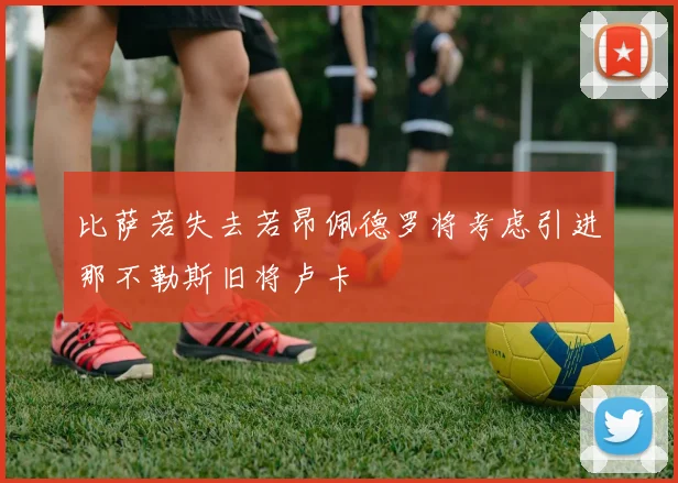 比萨若失去若昂佩德罗将考虑引进那不勒斯旧将卢卡