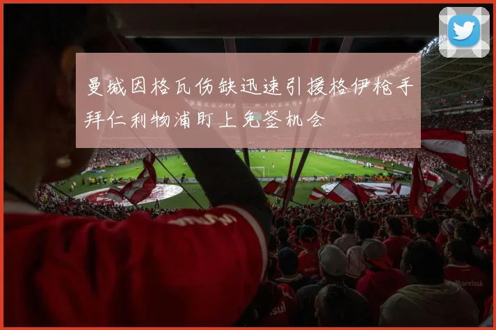 曼城因格瓦伤缺迅速引援格伊枪手拜仁利物浦盯上免签机会