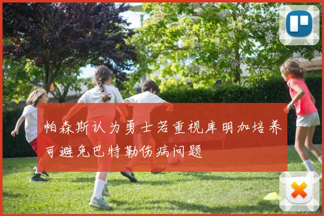 帕森斯认为勇士若重视库明加培养可避免巴特勒伤病问题